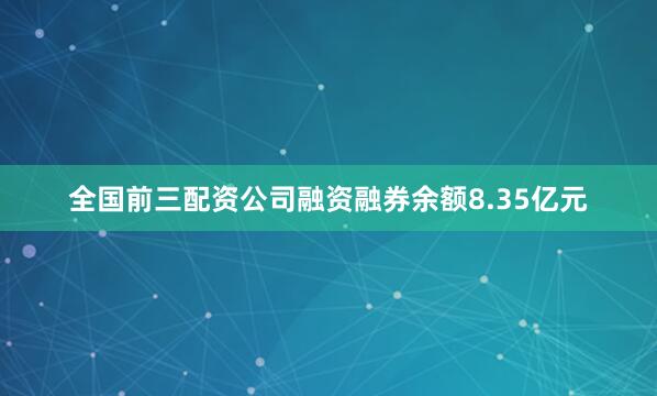 全国前三配资公司融资融券余额8.35亿元