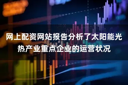 网上配资网站报告分析了太阳能光热产业重点企业的运营状况