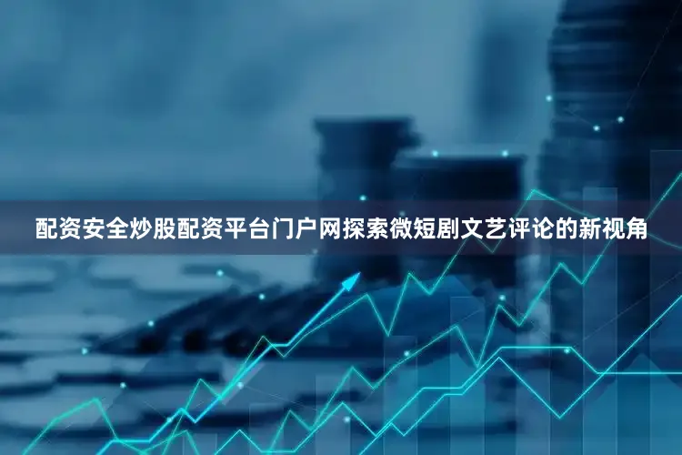 配资安全炒股配资平台门户网探索微短剧文艺评论的新视角