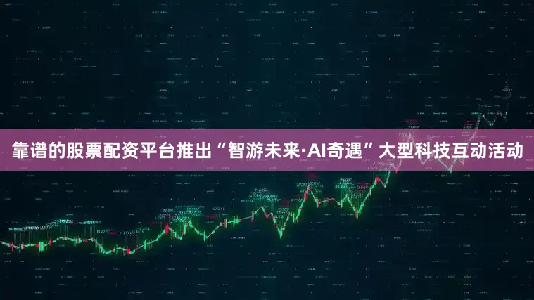 靠谱的股票配资平台推出“智游未来·AI奇遇”大型科技互动活动