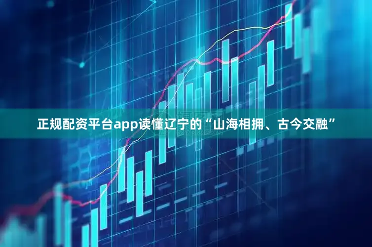 正规配资平台app读懂辽宁的“山海相拥、古今交融”