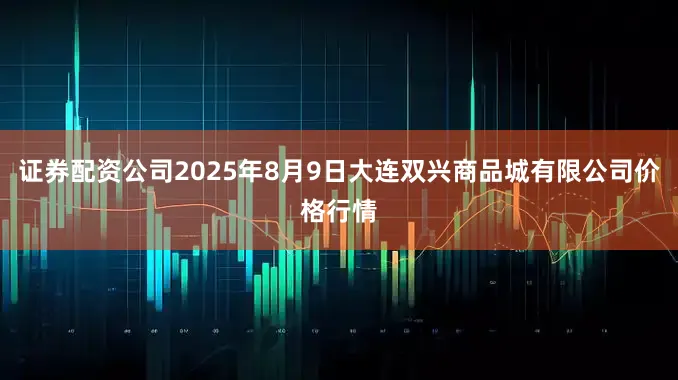 证券配资公司2025年8月9日大连双兴商品城有限公司价格行情