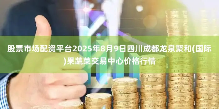 股票市场配资平台2025年8月9日四川成都龙泉聚和(国际)果蔬菜交易中心价格行情