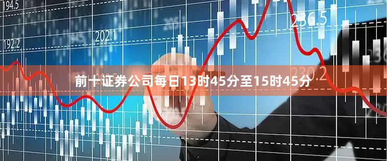 前十证券公司每日13时45分至15时45分