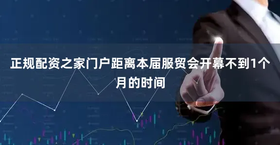 正规配资之家门户距离本届服贸会开幕不到1个月的时间