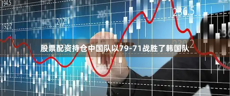 股票配资持仓中国队以79-71战胜了韩国队