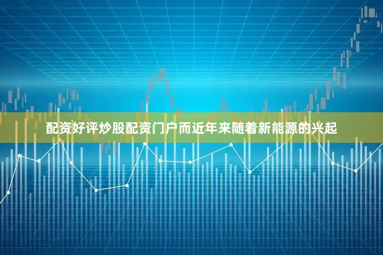 配资好评炒股配资门户而近年来随着新能源的兴起