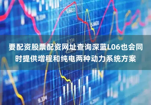要配资股票配资网址查询深蓝L06也会同时提供增程和纯电两种动力系统方案