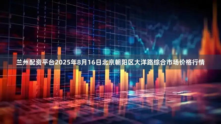 兰州配资平台2025年8月16日北京朝阳区大洋路综合市场价格行情