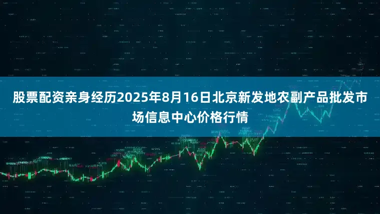 股票配资亲身经历2025年8月16日北京新发地农副产品批发市场信息中心价格行情