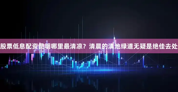股票低息配资　　昆明哪里最清凉？清晨的滇池绿道无疑是绝佳去处