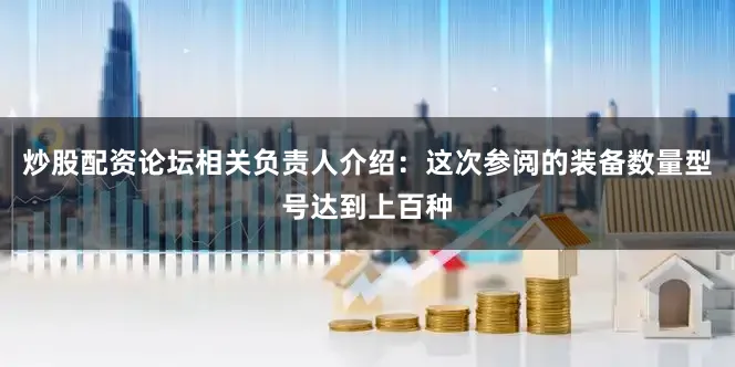 炒股配资论坛相关负责人介绍：这次参阅的装备数量型号达到上百种
