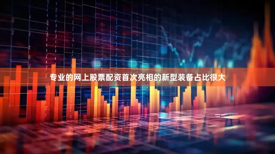 专业的网上股票配资首次亮相的新型装备占比很大