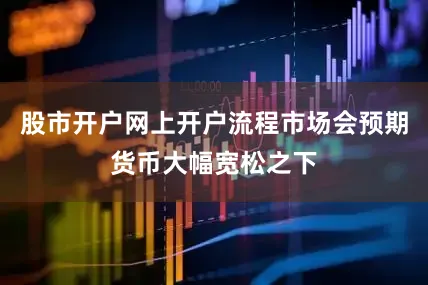 股市开户网上开户流程市场会预期货币大幅宽松之下