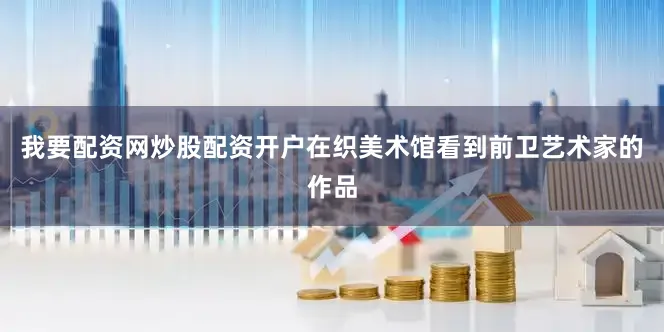 我要配资网炒股配资开户在织美术馆看到前卫艺术家的作品