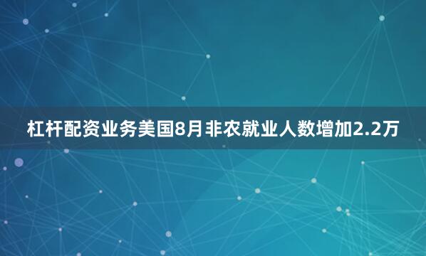 杠杆配资业务美国8月非农就业人数增加2.2万
