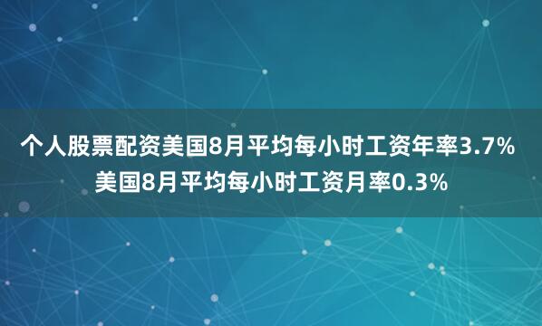 个人股票配资美国8月平均每小时工资年率3.7% 美国8月平均每小时工资月率0.3%
