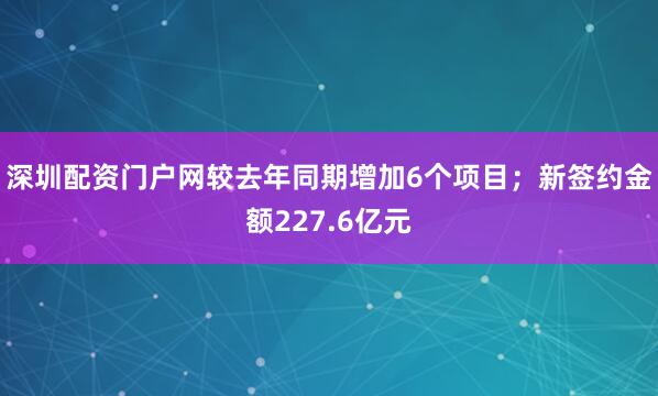 深圳配资门户网较去年同期增加6个项目；新签约金额227.6亿元