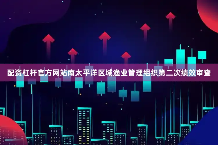 配资杠杆官方网站南太平洋区域渔业管理组织第二次绩效审查