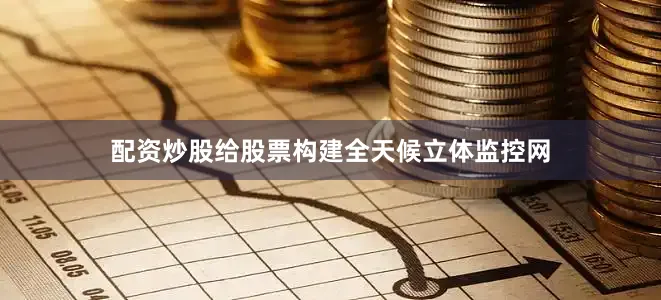 配资炒股给股票构建全天候立体监控网
