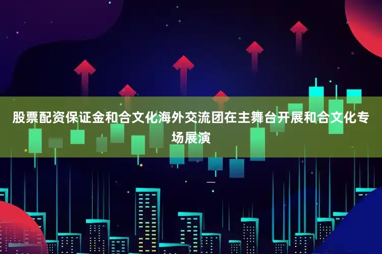 股票配资保证金和合文化海外交流团在主舞台开展和合文化专场展演