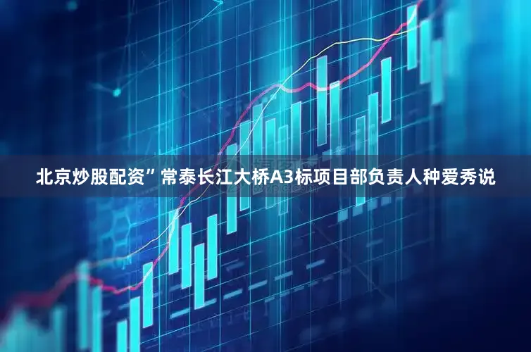 北京炒股配资”常泰长江大桥A3标项目部负责人种爱秀说
