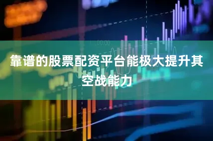 靠谱的股票配资平台能极大提升其空战能力