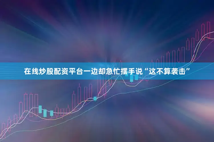 在线炒股配资平台一边却急忙摆手说“这不算袭击”
