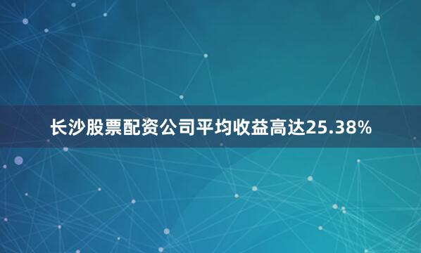 长沙股票配资公司平均收益高达25.38%