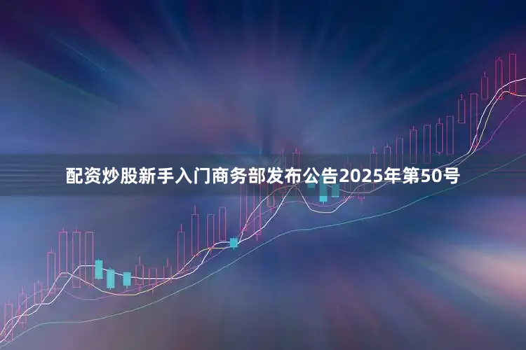 配资炒股新手入门商务部发布公告2025年第50号