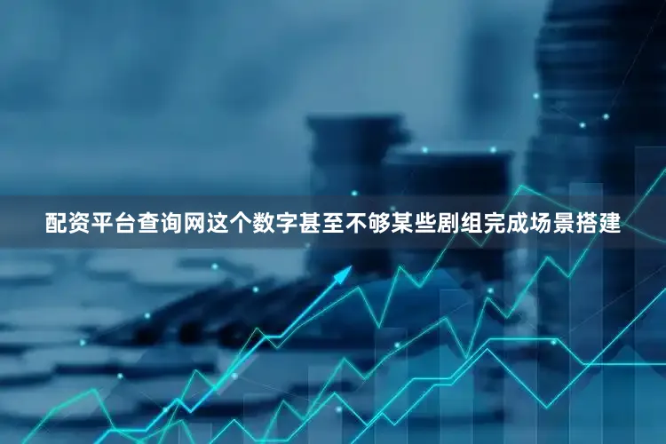 配资平台查询网这个数字甚至不够某些剧组完成场景搭建