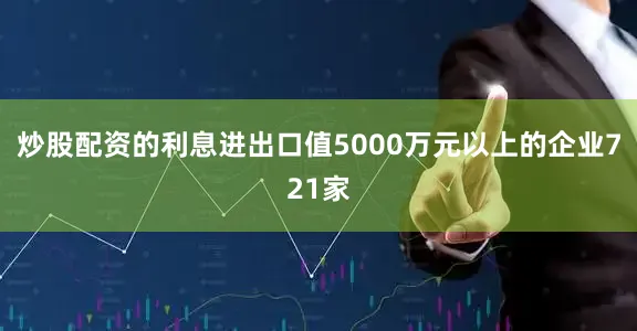 炒股配资的利息进出口值5000万元以上的企业721家