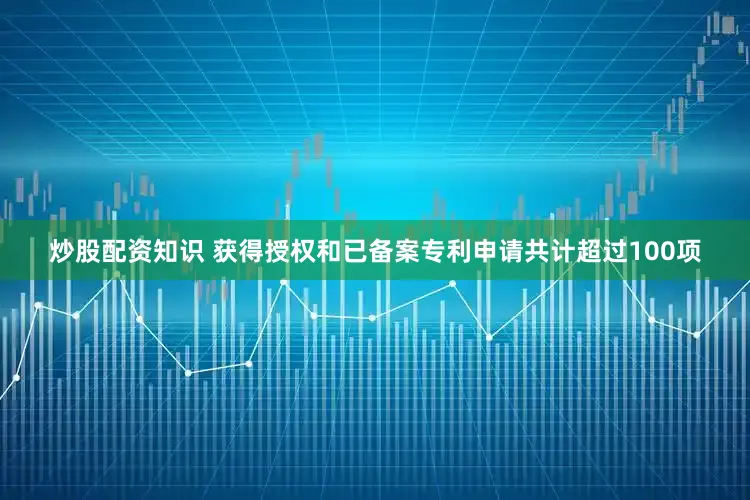炒股配资知识 获得授权和已备案专利申请共计超过100项