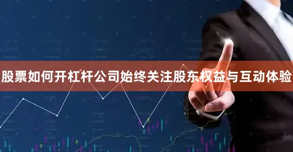 股票如何开杠杆公司始终关注股东权益与互动体验