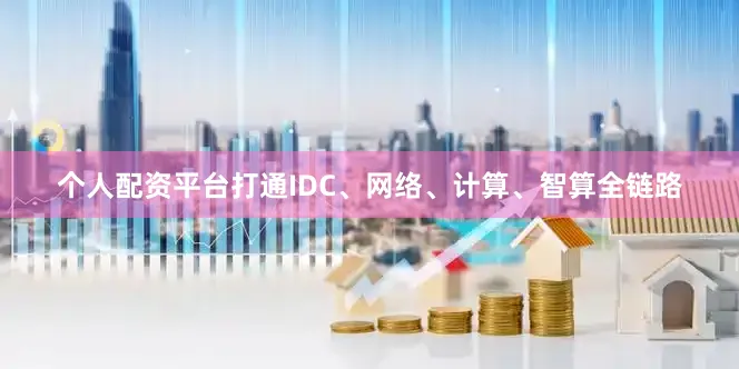 个人配资平台打通IDC、网络、计算、智算全链路