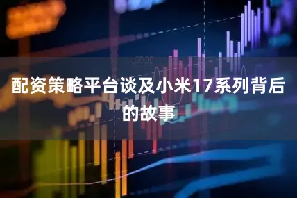 配资策略平台谈及小米17系列背后的故事