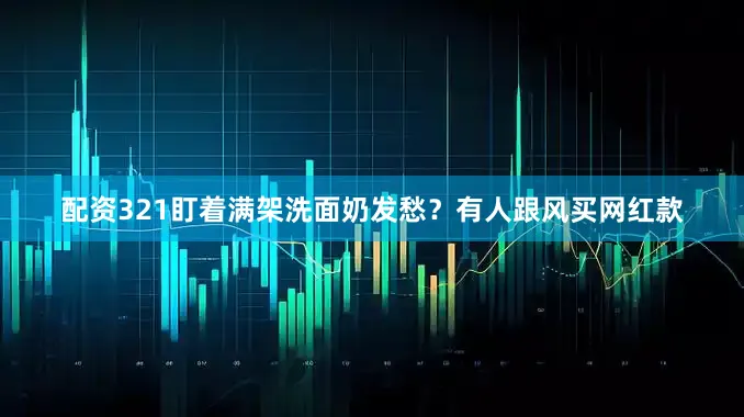 配资321盯着满架洗面奶发愁？有人跟风买网红款