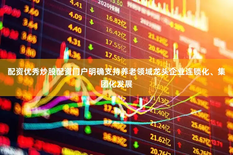 配资优秀炒股配资门户明确支持养老领域龙头企业连锁化、集团化发展
