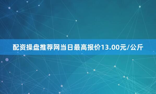 配资操盘推荐网当日最高报价13.00元/公斤
