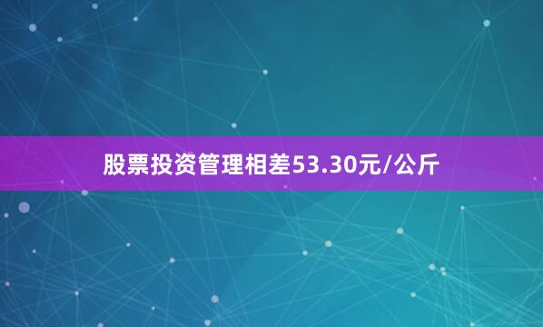 股票投资管理相差53.30元/公斤