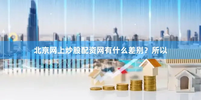 北京网上炒股配资网有什么差别？　　所以