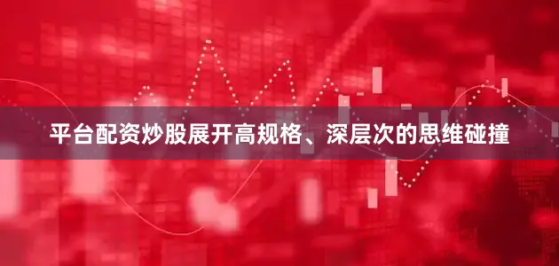 平台配资炒股展开高规格、深层次的思维碰撞