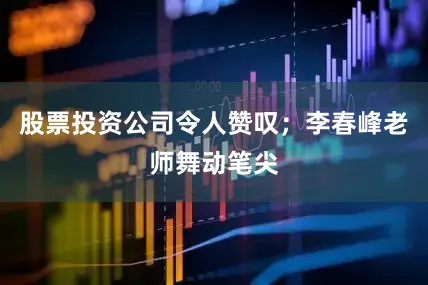 股票投资公司令人赞叹；李春峰老师舞动笔尖