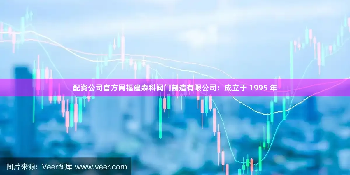 配资公司官方网福建森科阀门制造有限公司：成立于 1995 年