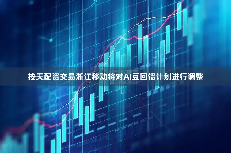 按天配资交易浙江移动将对AI豆回馈计划进行调整