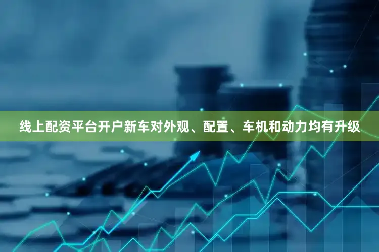 线上配资平台开户新车对外观、配置、车机和动力均有升级