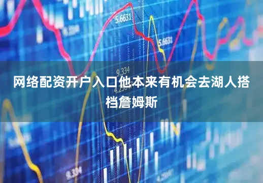 网络配资开户入口他本来有机会去湖人搭档詹姆斯