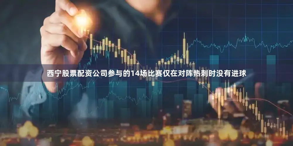 西宁股票配资公司参与的14场比赛仅在对阵热刺时没有进球