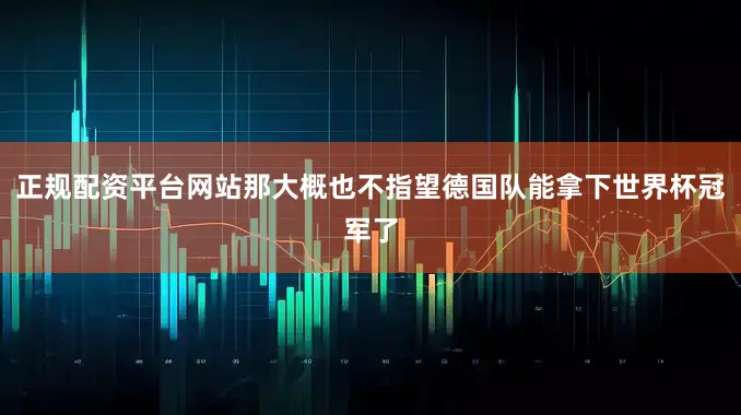 正规配资平台网站那大概也不指望德国队能拿下世界杯冠军了