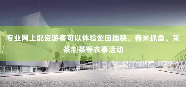 专业网上配资游客可以体验犁田插秧、舂米抓鱼、采茶制茶等农事活动